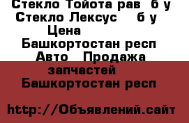 Стекло Тойота рав4 б.у Стекло Лексус570 б.у › Цена ­ 15 000 - Башкортостан респ. Авто » Продажа запчастей   . Башкортостан респ.